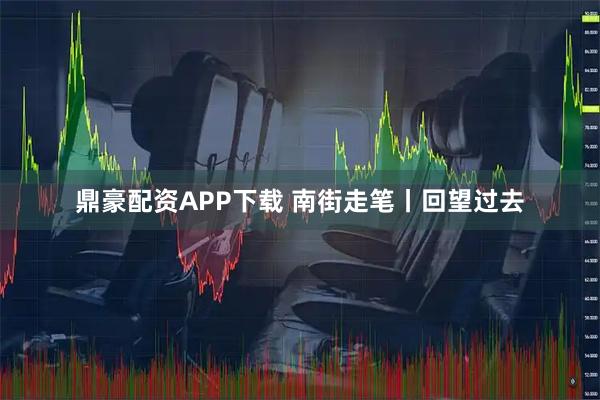 鼎豪配资APP下载 南街走笔丨回望过去