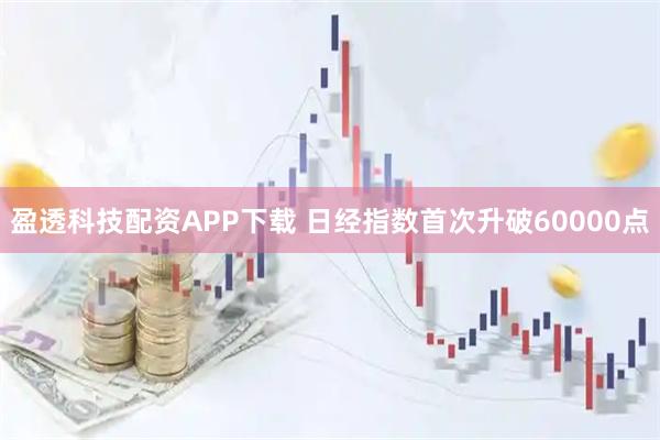盈透科技配资APP下载 日经指数首次升破60000点