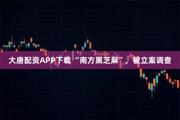 大唐配资APP下载 “南方黑芝麻”，被立案调查