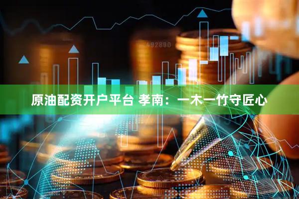 原油配资开户平台 孝南：一木一竹守匠心