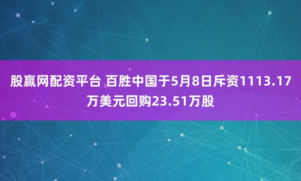 股赢网配资平台 百胜中国于5月8日斥资1113.17万美元回购23.51万股
