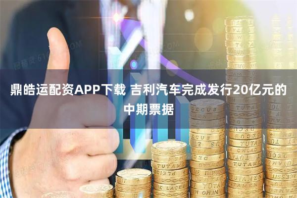鼎皓运配资APP下载 吉利汽车完成发行20亿元的中期票据