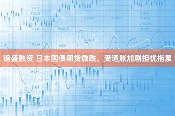 镕盛融资 日本国债期货微跌，受通胀加剧担忧拖累
