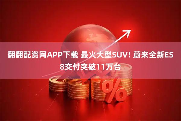 翻翻配资网APP下载 最火大型SUV! 蔚来全新ES8交付突破11万台