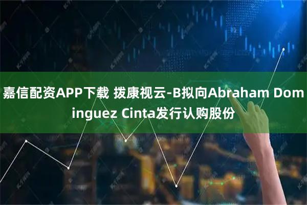 嘉信配资APP下载 拨康视云-B拟向Abraham Dominguez Cinta发行认购股份
