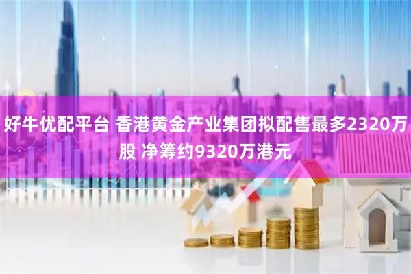 好牛优配平台 香港黄金产业集团拟配售最多2320万股 净筹约9320万港元