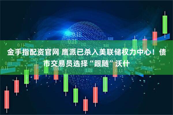 金手指配资官网 鹰派已杀入美联储权力中心!债市交易员选择“跟随”沃什