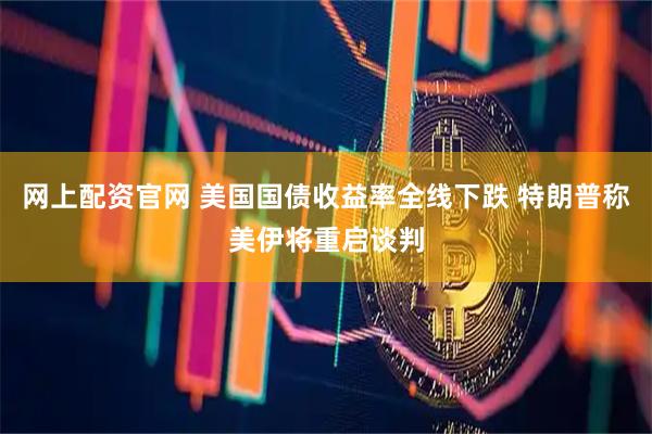 网上配资官网 美国国债收益率全线下跌 特朗普称美伊将重启谈判