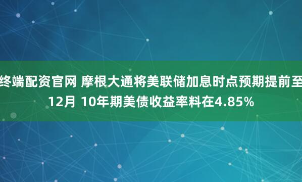 终端配资官网 摩根大通将美联储加息时点预期提前至12月 10年期美债收益率料在4.85%
