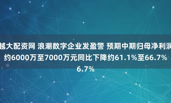 越大配资网 浪潮数字企业发盈警 预期中期归母净利润约6000万至7000万元同比下降约61.1%至66.7%