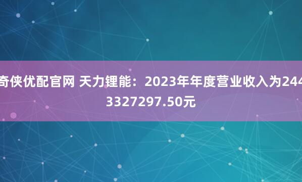 奇侠优配官网 天力锂能：2023年年度营业收入为2443327297.50元