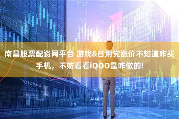南昌股票配资网平台 游戏&日用党涨价不知道咋买手机，不妨看看iQOO是咋做的!