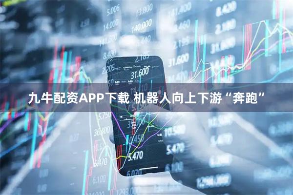 九牛配资APP下载 机器人向上下游“奔跑”
