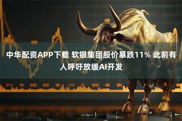 中华配资APP下载 软银集团股价暴跌11% 此前有人呼吁放缓AI开发